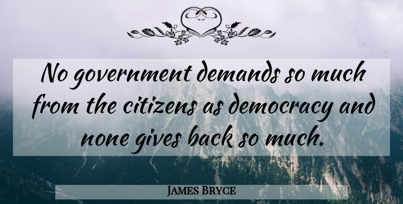 James Bryce Quote About Government, Giving, Democracy: No Government Demands So Much...