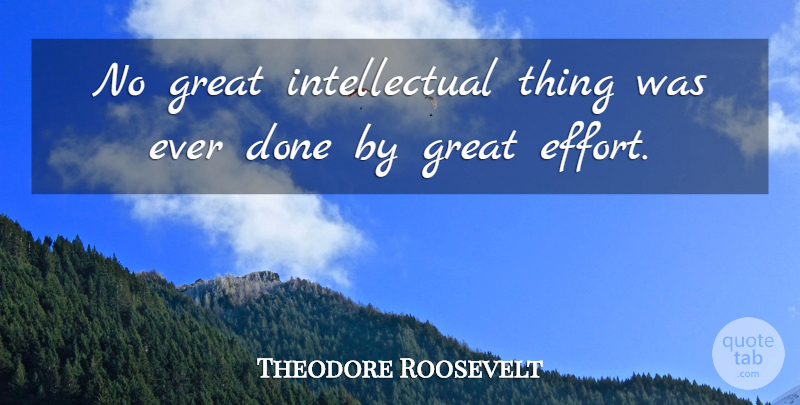 Theodore Roosevelt Quote About Effort, Intellectual, Done: No Great Intellectual Thing Was...