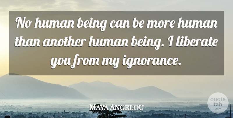 Maya Angelou Quote About Ignorance, Humans, Human Beings: No Human Being Can Be...