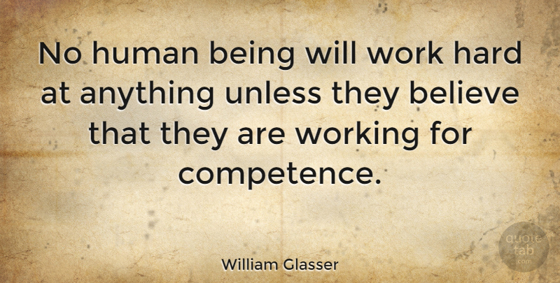 William Glasser Quote About Believe, Hard Work, Competence: No Human Being Will Work...