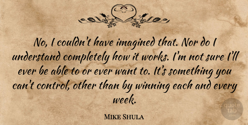 Mike Shula Quote About Imagined, Nor, Sure, Understand, Winning: No I Couldnt Have Imagined...