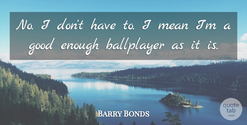 Barry Bonds Quote About Ballplayer, Good, Mean: No I Dont Have To...