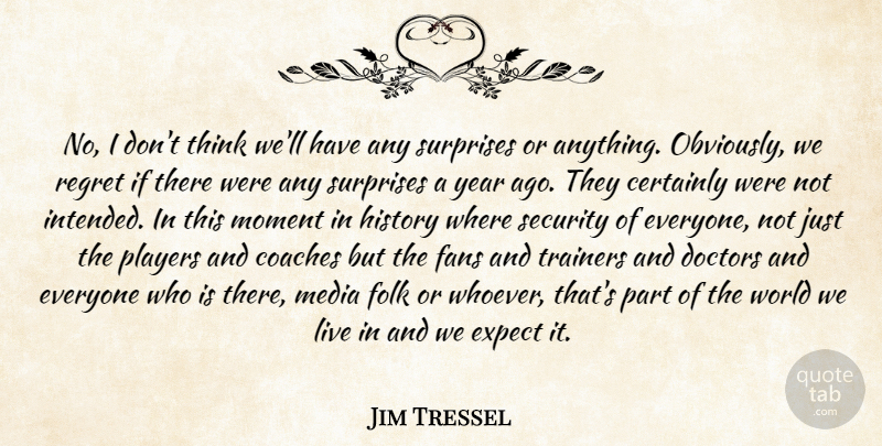 Jim Tressel Quote About Certainly, Coaches, Doctors, Expect, Fans: No I Dont Think Well...