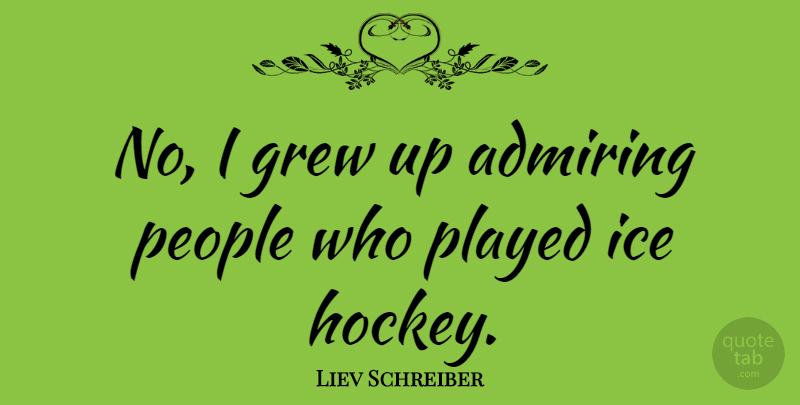 Liev Schreiber Quote About Hockey, Ice, People: No I Grew Up Admiring...