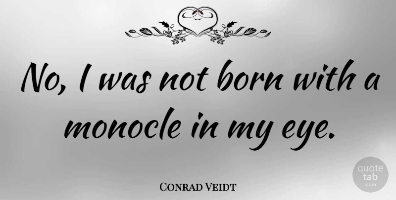Conrad Veidt Quote About Eye, Born, Monocles: No I Was Not Born...
