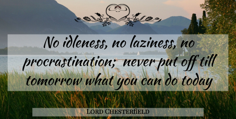 Lord Chesterfield Quote About Idleness, Till, Today, Tomorrow: No Idleness No Laziness No...