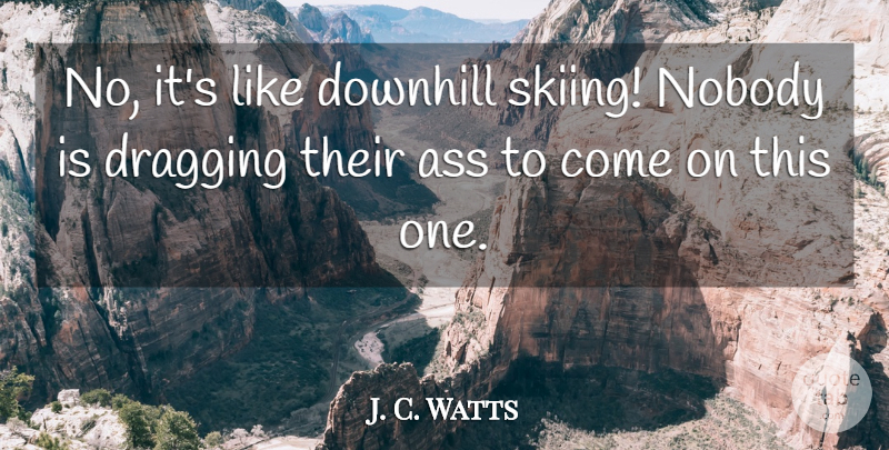 J. C. Watts Quote About Downhill, Dragging, Nobody: No Its Like Downhill Skiing...