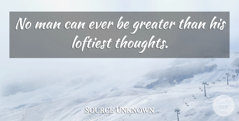 Source Unknown Quote About Greater, Man, Thoughts And Thinking: No Man Can Ever Be...