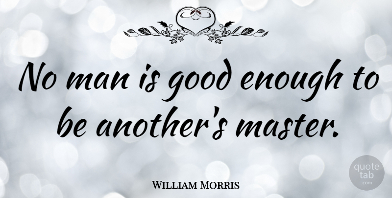 William Morris Quote About Men, Enough, Good Enough: No Man Is Good Enough...