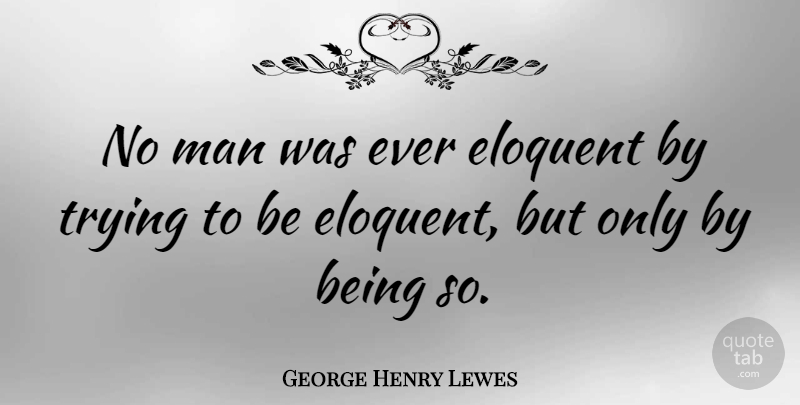 George Henry Lewes Quote About Men, Trying, Eloquent: No Man Was Ever Eloquent...