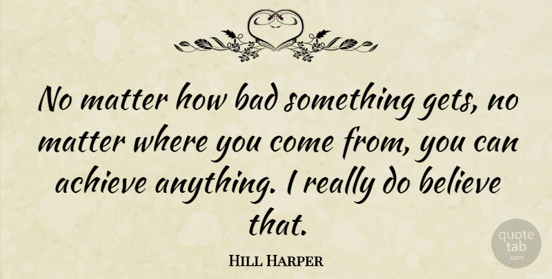 Hill Harper Quote About Bad, Believe: No Matter How Bad Something...