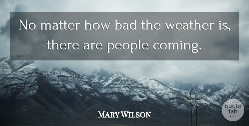 Mary Wilson Quote About Bad, Matter, People, Weather: No Matter How Bad The...