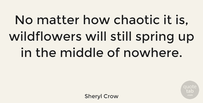 Sheryl Crow Quote About Spring, Middle Of Nowhere, Matter: No Matter How Chaotic It...