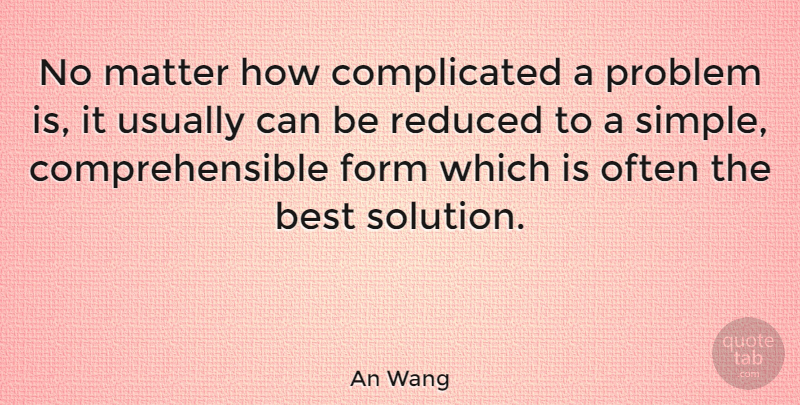 An Wang Quote About American Businessman, Best, Form, Matter, Problem: No Matter How Complicated A...