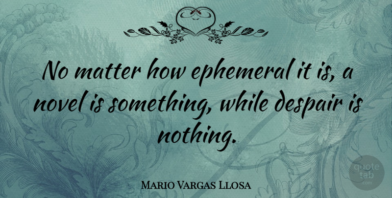 Mario Vargas Llosa Quote About Despair, Matter, Ephemeral: No Matter How Ephemeral It...