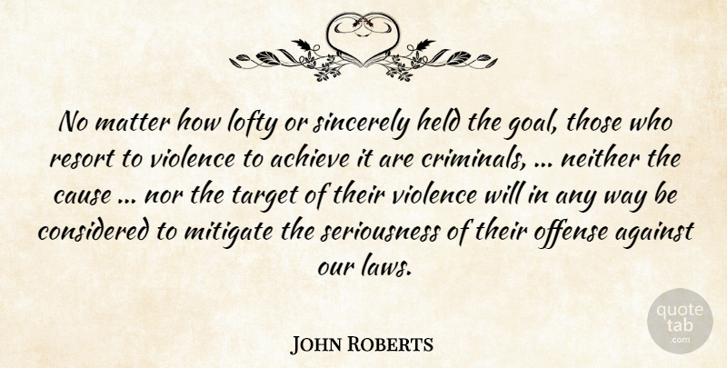 John Roberts Quote About Achieve, Against, Cause, Considered, Held: No Matter How Lofty Or...