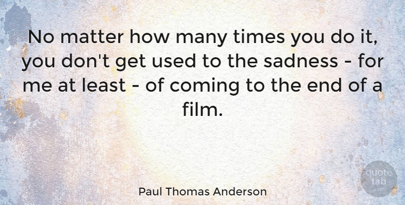 Paul Thomas Anderson Quote About Sadness, Matter, Film: No Matter How Many Times...