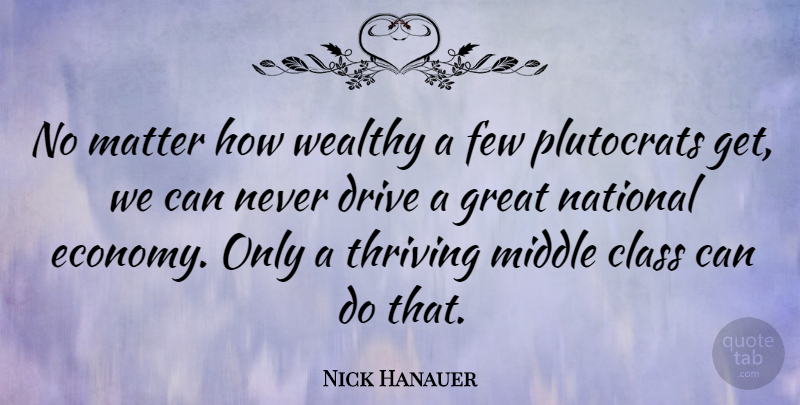 Nick Hanauer Quote About Drive, Few, Great, Matter, Middle: No Matter How Wealthy A...