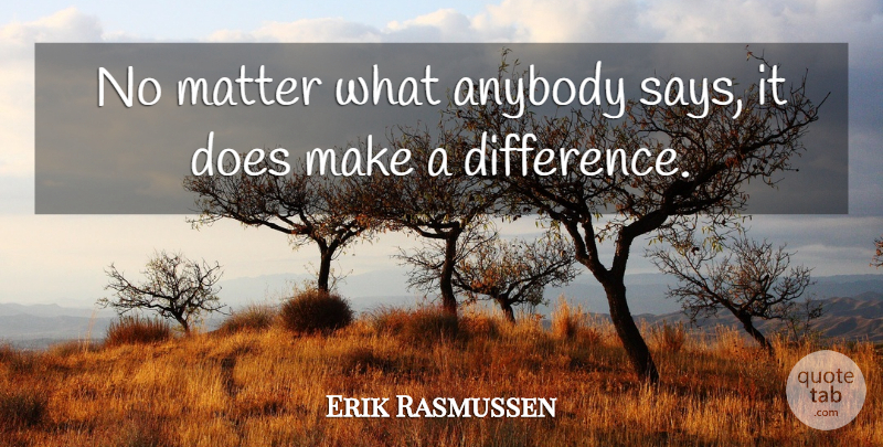 Erik Rasmussen Quote About Anybody, Matter: No Matter What Anybody Says...