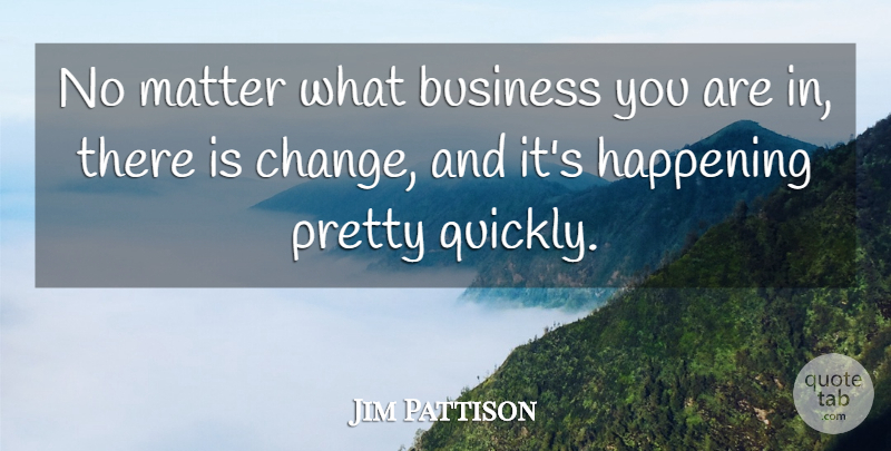 Jim Pattison Quote About Business, Change, Happening: No Matter What Business You...