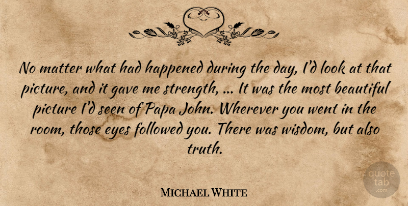 Michael White Quote About Beautiful, Eyes, Followed, Gave, Happened: No Matter What Had Happened...