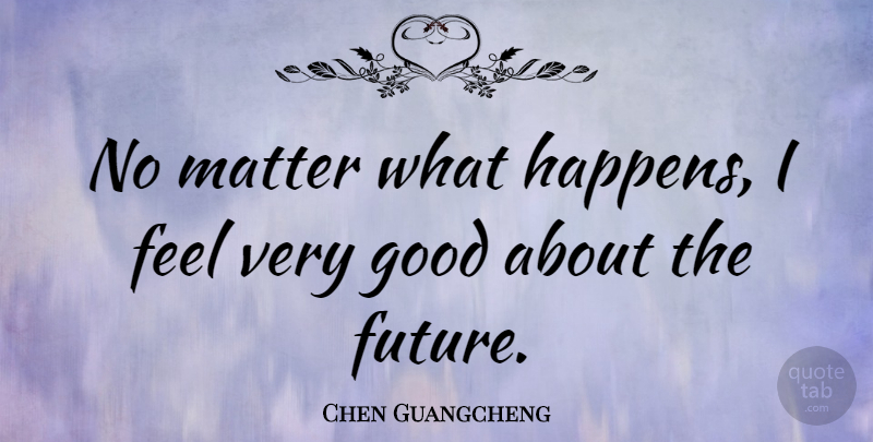 Chen Guangcheng Quote About Matter, Very Good, Feels: No Matter What Happens I...