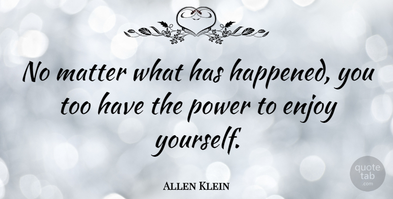 Allen Klein Quote About Power, Matter, Enjoy: No Matter What Has Happened...