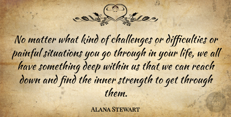 Alana Stewart Quote About Challenges, Inner, Life, Matter, Painful: No Matter What Kind Of...