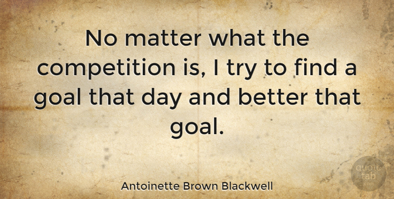 Antoinette Brown Blackwell Quote About Goal, Competition, Trying: No Matter What The Competition...