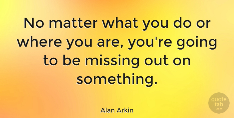 Alan Arkin Quote About Missing, Matter, Where You Are: No Matter What You Do...