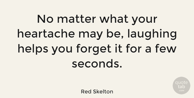 Red Skelton Quote About Happiness, Laughter, Heartache: No Matter What Your Heartache...