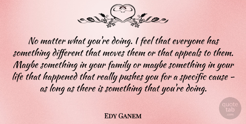 Edy Ganem Quote About Appeals, Cause, Family, Happened, Life: No Matter What Youre Doing...