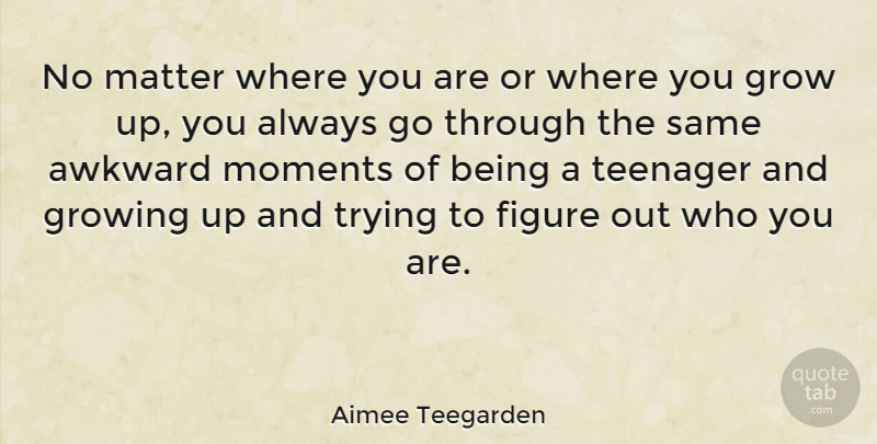 Aimee Teegarden Quote About Growing Up, Teenager, Awkward: No Matter Where You Are...