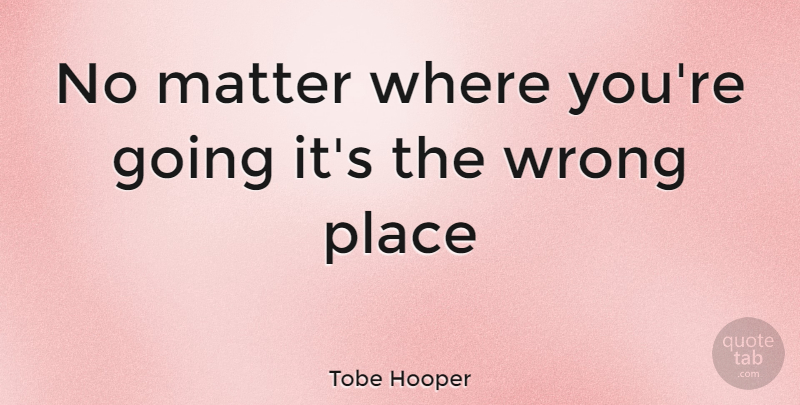 Tobe Hooper Quote About Matter: No Matter Where Youre Going...