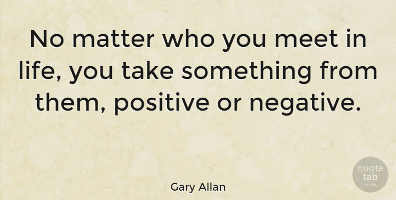 Gary Allan Quote About Negative, Matter: No Matter Who You Meet...