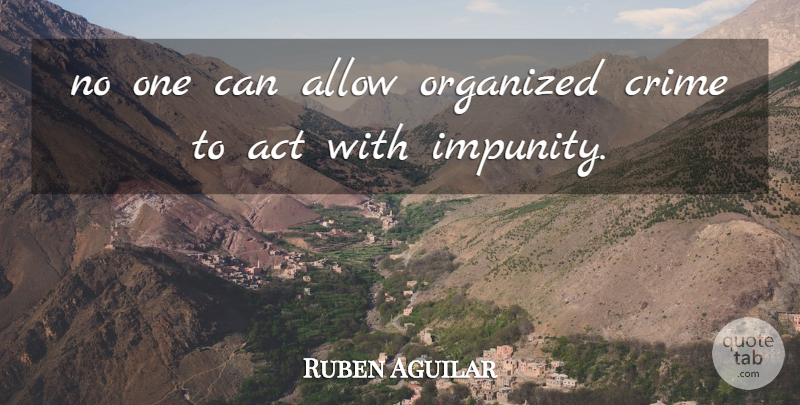 Ruben Aguilar Quote About Act, Allow, Crime, Organized: No One Can Allow Organized...