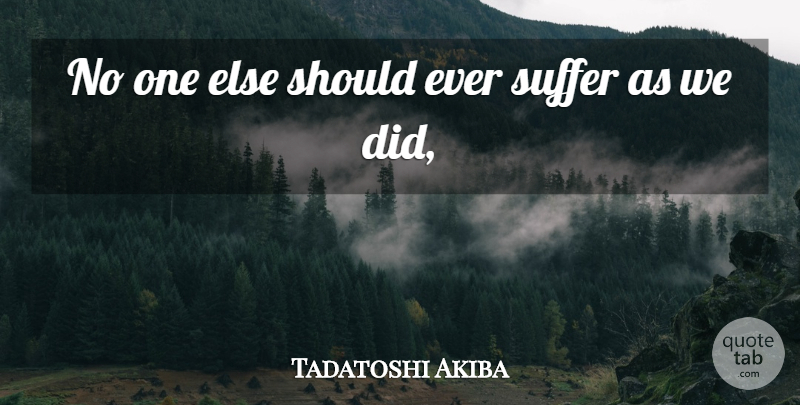 Tadatoshi Akiba Quote About Suffer: No One Else Should Ever...