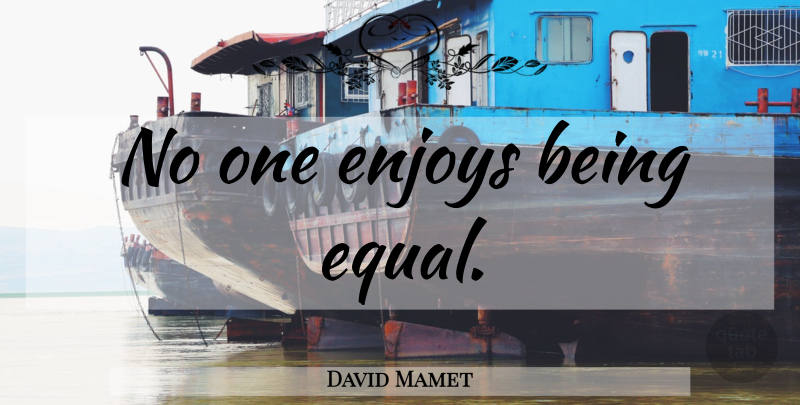 David Mamet Quote About Equality, Enjoy, Equal: No One Enjoys Being Equal...