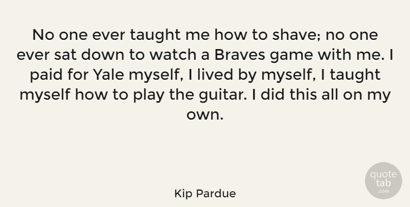Kip Pardue Quote About Braves, Lived, Paid, Sat, Taught: No One Ever Taught Me...