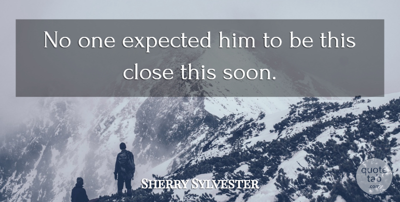 Sherry Sylvester Quote About Close, Expected: No One Expected Him To...