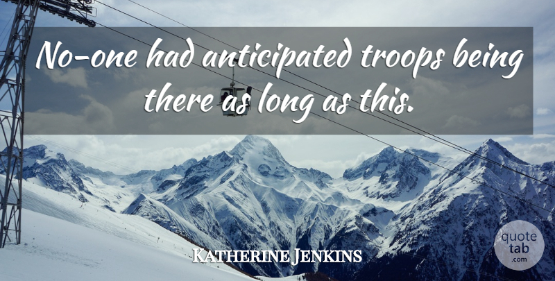 Katherine Jenkins Quote About Troops: No One Had Anticipated Troops...