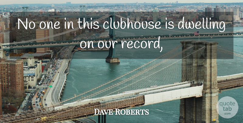 Dave Roberts Quote About Clubhouse, Dwelling: No One In This Clubhouse...