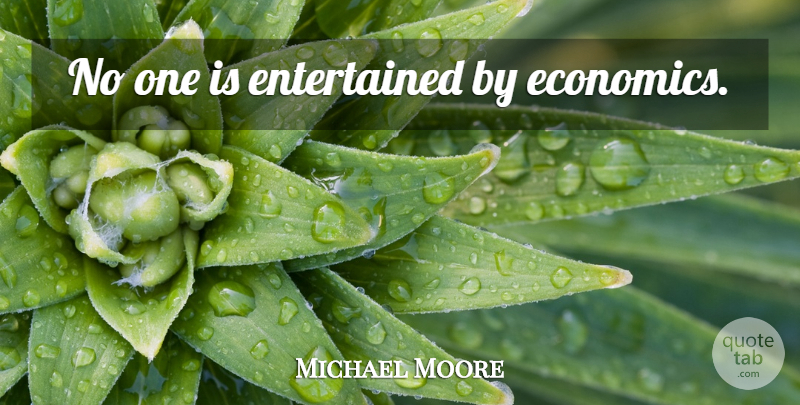 Michael Moore Quote About Economics: No One Is Entertained By...