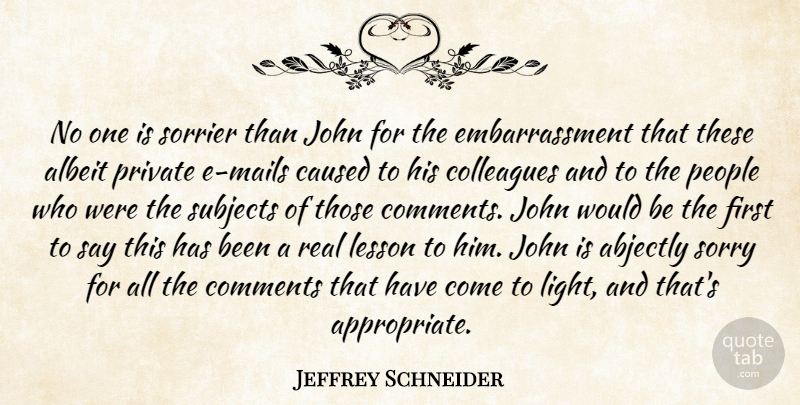Jeffrey Schneider Quote About Albeit, Caused, Colleagues, Comments, John: No One Is Sorrier Than...