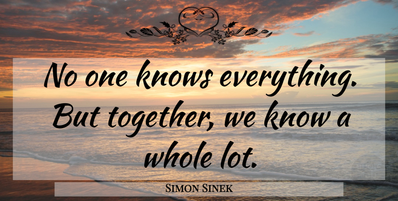 Simon Sinek Quote About Together, Whole, Knows: No One Knows Everything But...