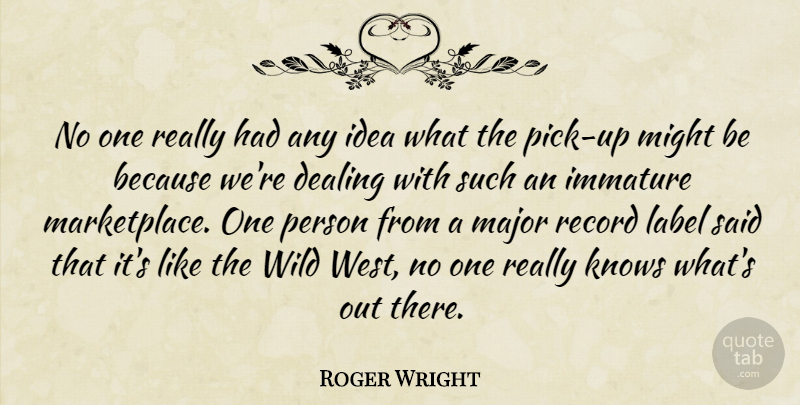 Roger Wright Quote About Dealing, Immature, Knows, Label, Major: No One Really Had Any...