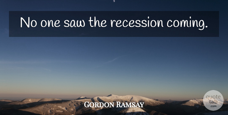 Gordon Ramsay Quote About Saws, Recessions: No One Saw The Recession...