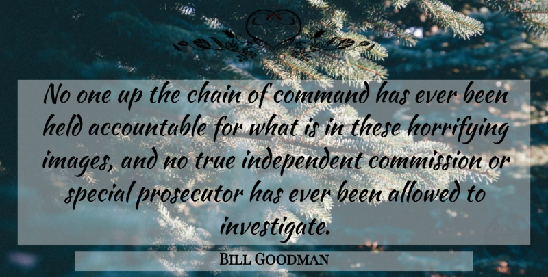 Bill Goodman Quote About Allowed, Chain, Command, Commission, Held: No One Up The Chain...