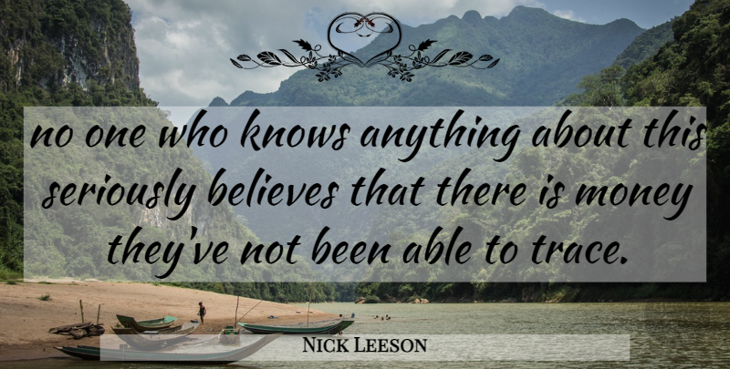 Nick Leeson Quote About Believes, Knows, Money, Seriously: No One Who Knows Anything...