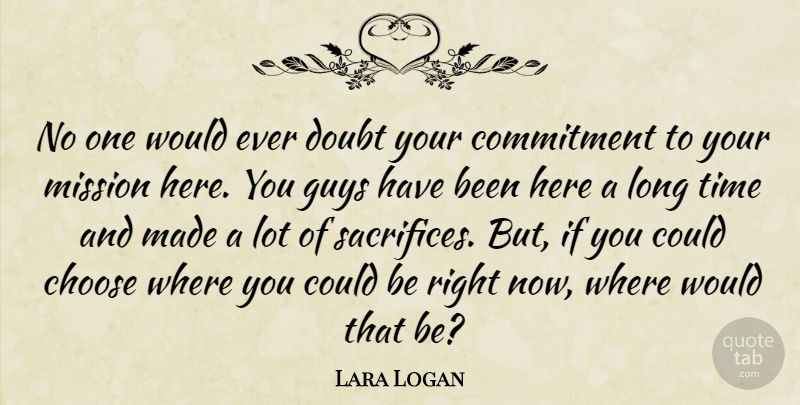 Lara Logan Quote About Choose, Commitment, Doubt, Guys, Mission: No One Would Ever Doubt...